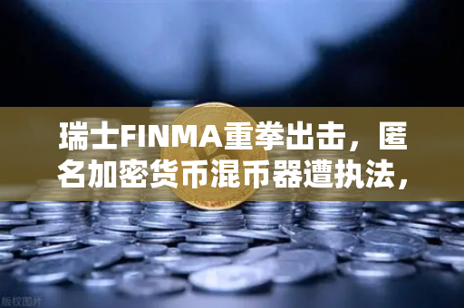 瑞士FINMA重拳出击，匿名加密货币混币器遭执法，欧易交易所用户需警惕-第1张图片-欧易交易所