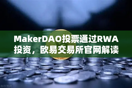 MakerDAO投票通过RWA投资,欧易交易所官网解读DeFi与实体经济的联姻密码-第1张图片-欧易交易所 MakerDAO投票通过RWA投资,欧易交易所官网解读DeFi与实体经济的联姻密码-第1张图片-欧易交易所