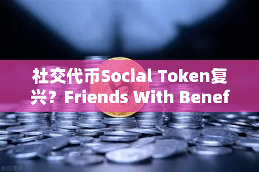 社交代币Social Token复兴？Friends With Benefits推出新治理模型，欧易交易所下载用户热议Web3社交新范式-第1张图片-欧易交易所
