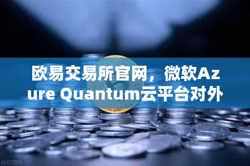 欧易交易所官网，微软Azure Quantum云平台对外开放，带你玩转量子计算新时代-第1张图片-欧易交易所