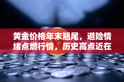 黄金价格年末翘尾,避险情绪点燃行情,历史高点近在咫尺-第1张图片-欧易交易所 黄金价格年末翘尾,避险情绪点燃行情,历史高点近在咫尺-第1张图片-欧易交易所