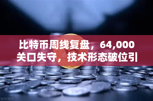 比特币周线复盘，64,000关口失守，技术形态破位引发抛售潮-第1张图片-欧易交易所