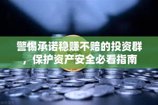 警惕承诺稳赚不赔的投资群,保护资产安全必看指南-第1张图片-欧易交易所 警惕承诺稳赚不赔的投资群,保护资产安全必看指南-第1张图片-欧易交易所