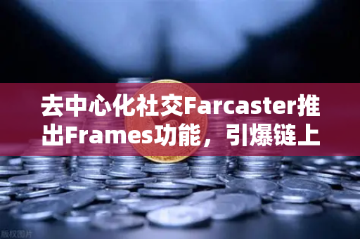 去中心化社交Farcaster推出Frames功能,引爆链上互动新浪潮-第1张图片-欧易交易所 去中心化社交Farcaster推出Frames功能,引爆链上互动新浪潮-第1张图片-欧易交易所