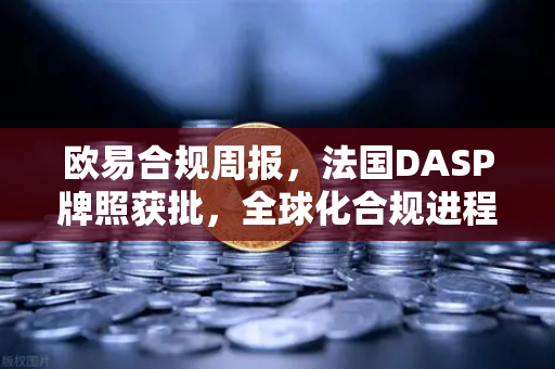 欧易合规周报，法国DASP牌照获批，全球化合规进程再加速-第1张图片-欧易交易所