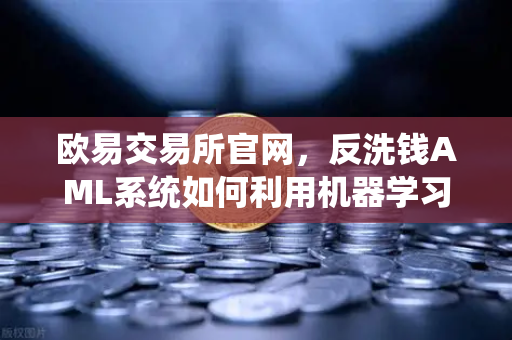 欧易交易所官网，反洗钱AML系统如何利用机器学习识别可疑交易？