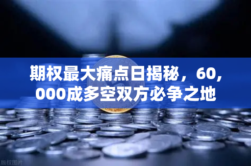 期权最大痛点日揭秘,60,000成多空双方必争之地-第1张图片-欧易交易所 期权最大痛点日揭秘,60,000成多空双方必争之地-第1张图片-欧易交易所