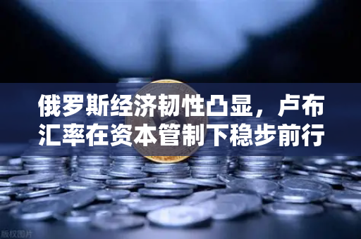 俄罗斯经济韧性凸显,卢布汇率在资本管制下稳步前行-第1张图片-欧易交易所 俄罗斯经济韧性凸显,卢布汇率在资本管制下稳步前行-第1张图片-欧易交易所