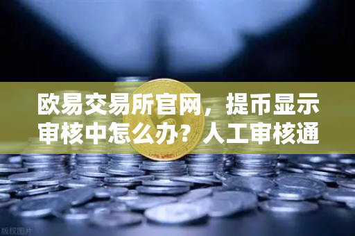 欧易交易所官网,提币显示审核中怎么办?人工审核通常要等多久?-第1张图片-欧易交易所 欧易交易所官网,提币显示审核中怎么办?人工审核通常要等多久?-第1张图片-欧易交易所