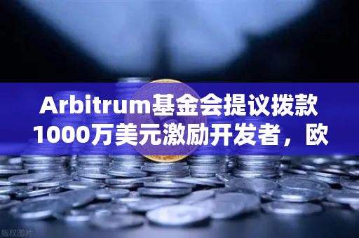 Arbitrum基金会提议拨款1000万美元激励开发者，欧易交易所生态迎来新机遇