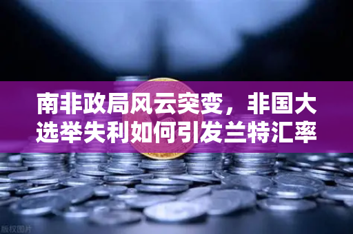 南非政局风云突变，非国大选举失利如何引发兰特汇率剧烈波动？-第1张图片-欧易交易所