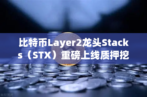 比特币Layer2龙头Stacks（STX）重磅上线质押挖矿，布局时机是否成熟？