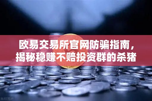 欧易交易所官网防骗指南，揭秘稳赚不赔投资群的杀猪盘陷阱