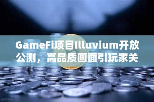 GameFi项目Illuvium开放公测,高品质画面引玩家关注,欧易交易所官网深度解析-第1张图片-欧易交易所 GameFi项目Illuvium开放公测,高品质画面引玩家关注,欧易交易所官网深度解析-第1张图片-欧易交易所
