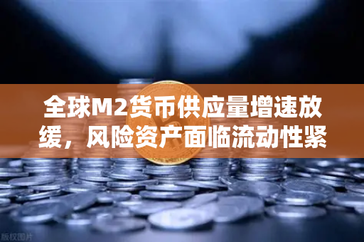 全球M2货币供应量增速放缓，风险资产面临流动性紧缩，欧易交易所官网深度解析
