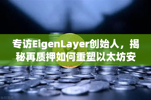 专访EigenLayer创始人，揭秘再质押如何重塑以太坊安全模型，未来愿景是让区块链互操作