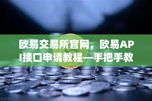 欧易交易所官网，欧易API接口申请教程—手把手教你用Python写交易脚本