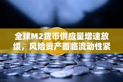 全球M2货币供应量增速放缓，风险资产面临流动性紧缩，投资者如何应对？