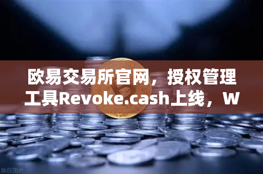 欧易交易所官网，授权管理工具Revoke.cash上线，Web3钱包安全再升级