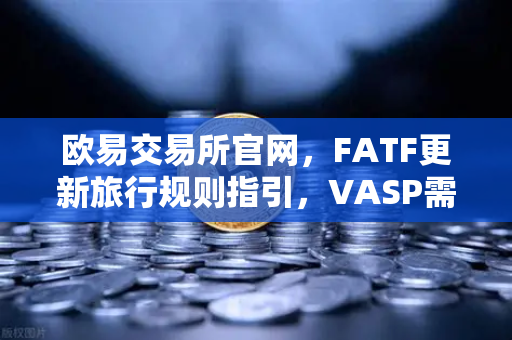 欧易交易所官网，FATF更新旅行规则指引，VASP需共享受益所有人信息—加密货币合规新篇章