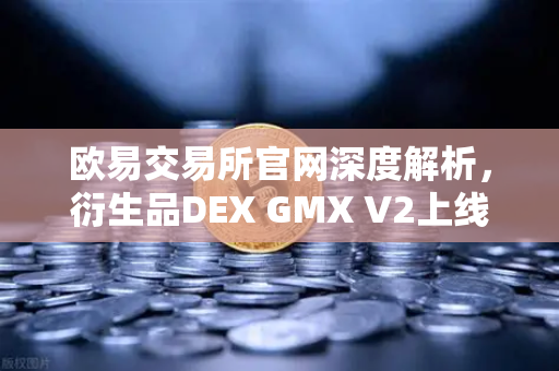 欧易交易所官网深度解析，衍生品DEX GMX V2上线，长尾资产交易迎来新纪元