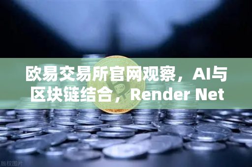 欧易交易所官网观察，AI与区块链结合，Render Network（RNDR）为何能成AI算力龙头？