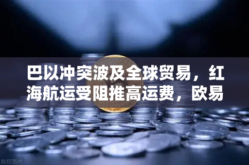 巴以冲突波及全球贸易，红海航运受阻推高运费，欧易交易所用户如何避险？
