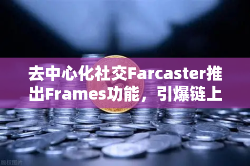 去中心化社交Farcaster推出Frames功能，引爆链上互动新浪潮