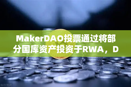 MakerDAO投票通过将部分国库资产投资于RWA，DeFi与实体经济的桥梁