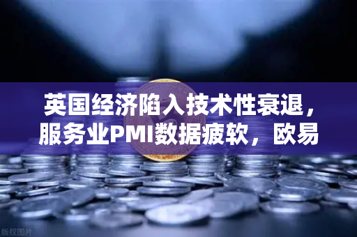 英国经济陷入技术性衰退，服务业PMI数据疲软，欧易交易所官网解读市场震荡