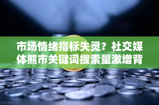 市场情绪指标失灵？社交媒体熊市关键词搜索量激增背后真相