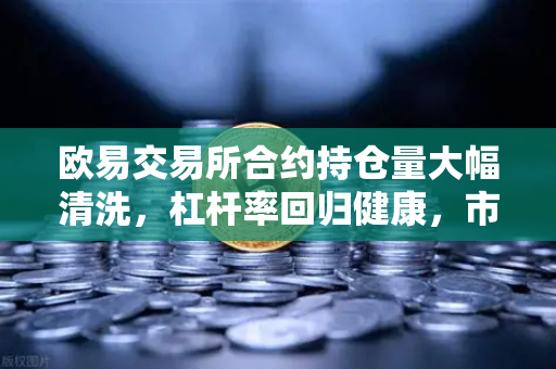 欧易交易所合约持仓量大幅清洗，杠杆率回归健康，市场迎来理性曙光