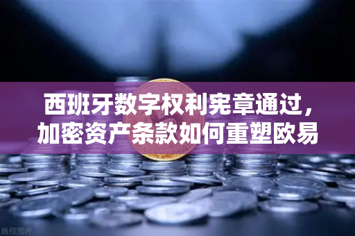 西班牙数字权利宪章通过，加密资产条款如何重塑欧易交易所官网的未来？