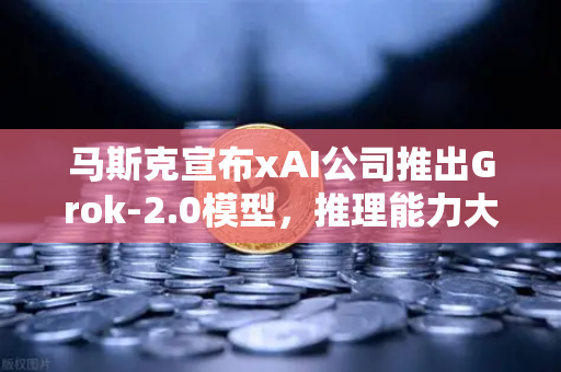 马斯克宣布xAI公司推出Grok-2.0模型，推理能力大幅提升，AI赛道的下一个爆点？
