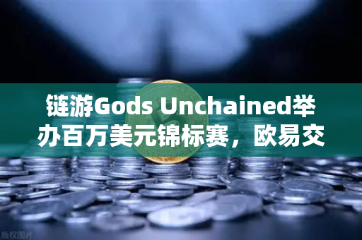 链游Gods Unchained举办百万美元锦标赛，欧易交易所官网深度解析链游新浪潮