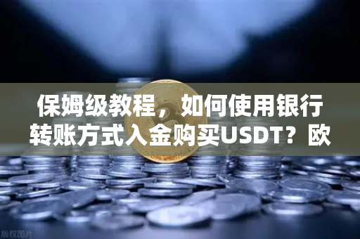 保姆级教程，如何使用银行转账方式入金购买USDT？欧易交易所官网完整指南
