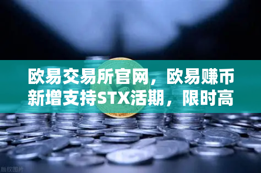 欧易交易所官网，欧易赚币新增支持STX活期，限时高年化收益率活动详解