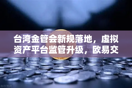 台湾金管会新规落地，虚拟资产平台监管升级，欧易交易所如何应对？