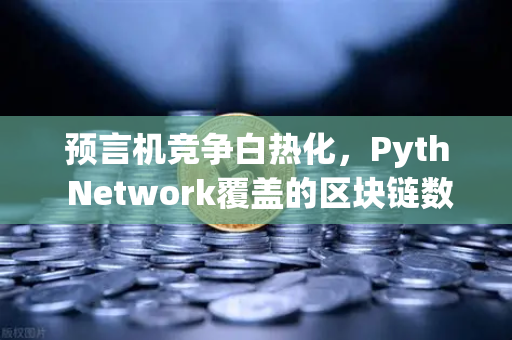预言机竞争白热化，Pyth Network覆盖的区块链数量超越Chainlink，谁是最终赢家？
