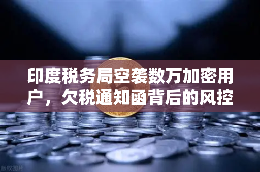 印度税务局空袭数万加密用户，欠税通知函背后的风控警示