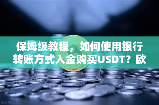 保姆级教程，如何使用银行转账方式入金购买USDT？欧易交易所官网操作全解析