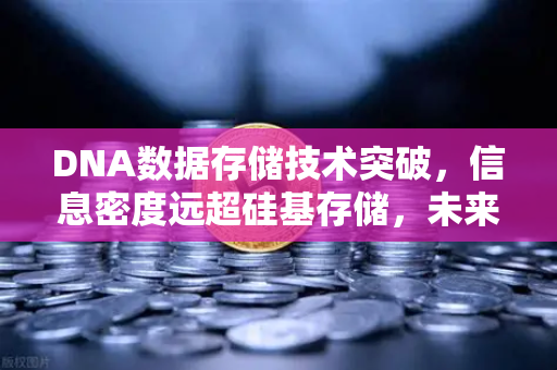 DNA数据存储技术突破，信息密度远超硅基存储，未来存储革命正在到来
