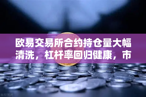 欧易交易所合约持仓量大幅清洗，杠杆率回归健康，市场迎来理性新周期
