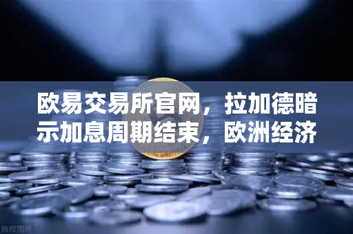 欧易交易所官网，拉加德暗示加息周期结束，欧洲经济迎来关键转折点