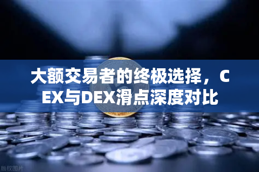 大额交易者的终极选择，CEX与DEX滑点深度对比