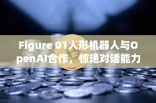 Figure 01人形机器人与OpenAI合作，惊艳对话能力引爆科技圈