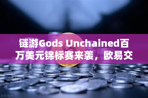 链游Gods Unchained百万美元锦标赛来袭，欧易交易所助力玩家掘金新赛道