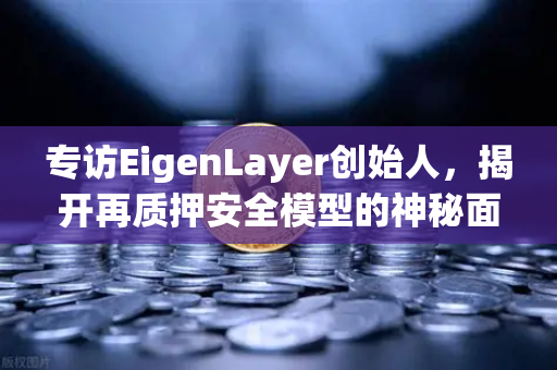 专访EigenLayer创始人，揭开再质押安全模型的神秘面纱与未来愿景