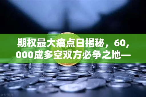 期权最大痛点日揭秘，60,000成多空双方必争之地—欧易交易所官网深度解读