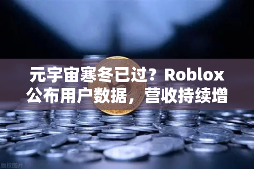 元宇宙寒冬已过？Roblox公布用户数据，营收持续增长，欧易交易所官网深度解析